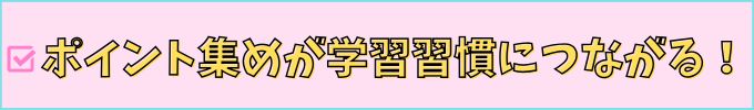 ポイント集めが学習習慣に繋がる！