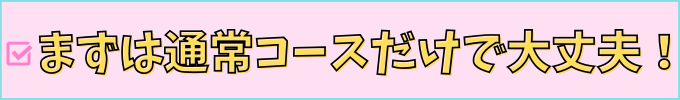 まずは通常コースだけで大丈夫！
