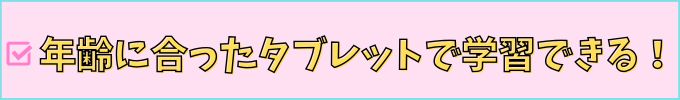 年齢に合ったタブレットで学習できる！