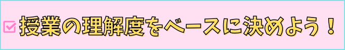 授業の理解度を基準に決めよう。
