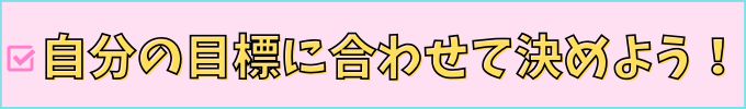 自分の目標に合わせて決めよう。